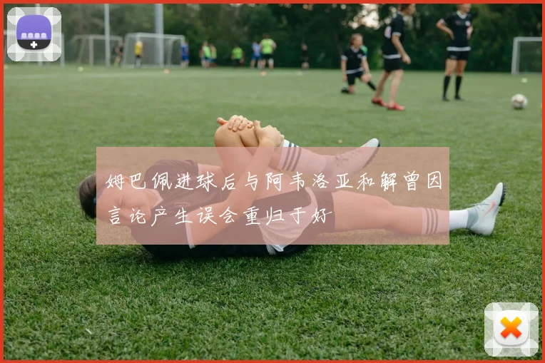 姆巴佩进球后与阿韦洛亚和解曾因言论产生误会重归于好