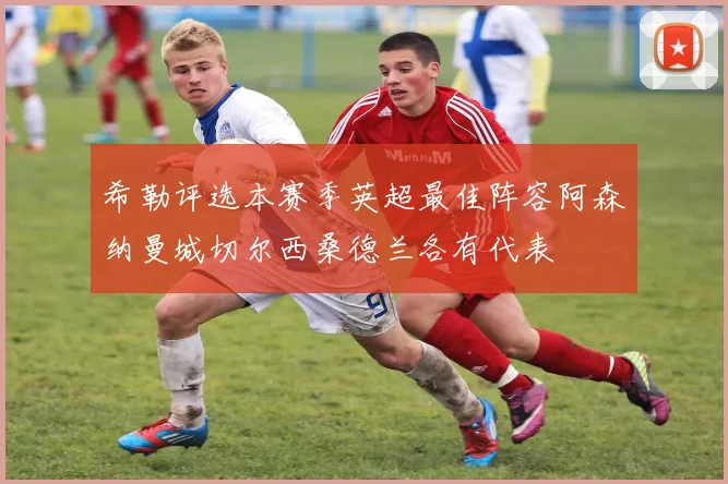 希勒评选本赛季英超最佳阵容阿森纳曼城切尔西桑德兰各有代表