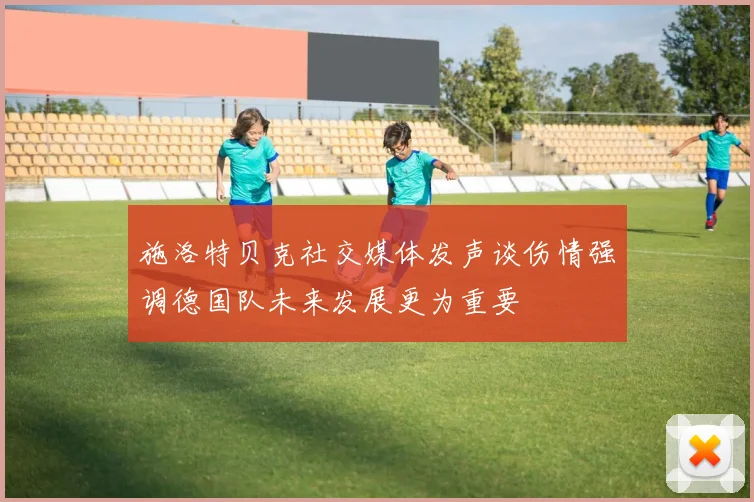 施洛特贝克社交媒体发声谈伤情强调德国队未来发展更为重要