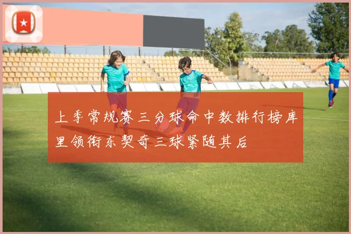 上季常规赛三分球命中数排行榜库里领衔东契奇三球紧随其后