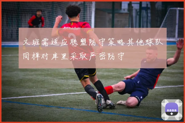 文班需适应联盟防守策略其他球队同样对库里采取严密防守