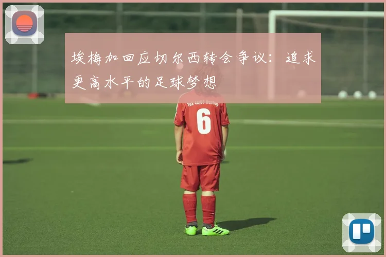 埃梅加回应切尔西转会争议：追求更高水平的足球梦想
