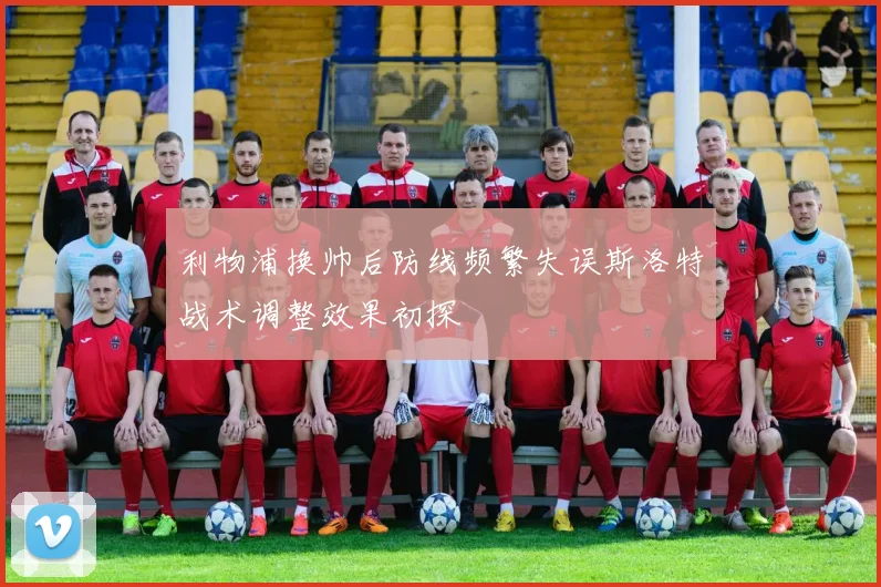 利物浦换帅后防线频繁失误斯洛特战术调整效果初探