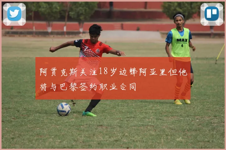 阿贾克斯关注18岁边锋阿亚里但他将与巴黎签约职业合同