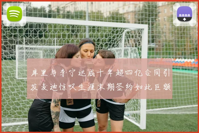 库里与李宁达成十年超四亿合同引发麦迪惊叹生涯末期签约如此巨额前所未闻