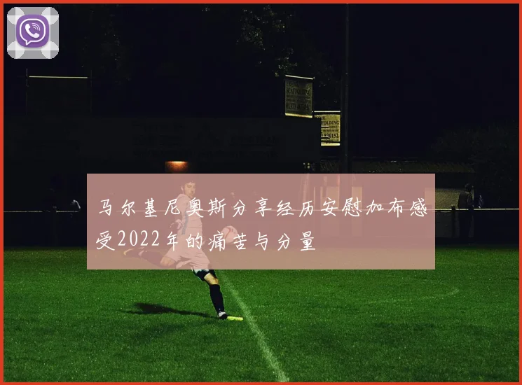 马尔基尼奥斯分享经历安慰加布感受2022年的痛苦与分量