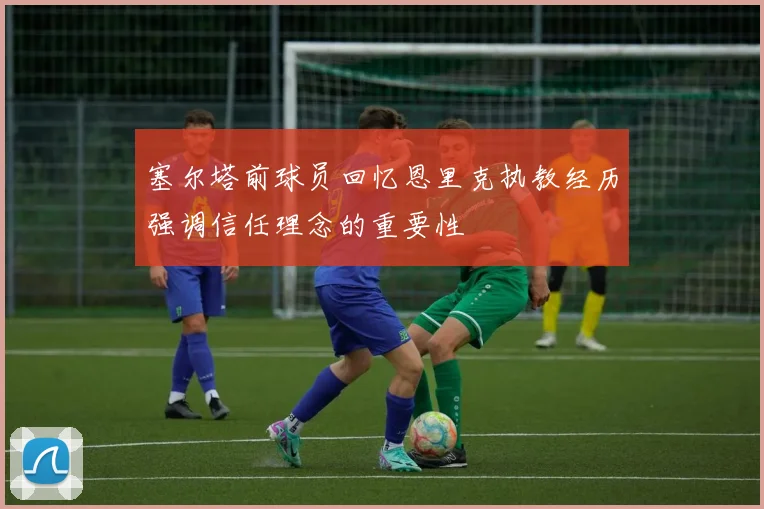 塞尔塔前球员回忆恩里克执教经历强调信任理念的重要性