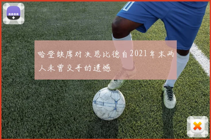 哈登缺席对决恩比德自2021年末两人未曾交手的遗憾