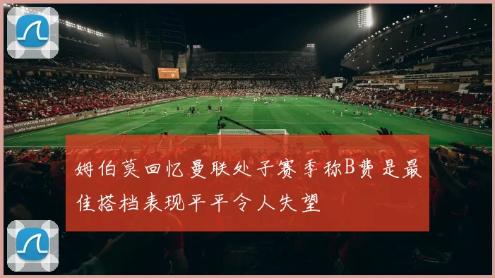 姆伯莫回忆曼联处子赛季称B费是最佳搭档表现平平令人失望