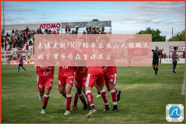 美媒更新FMVP赔率亚历山大领跑文班下滑布伦森紧追其后