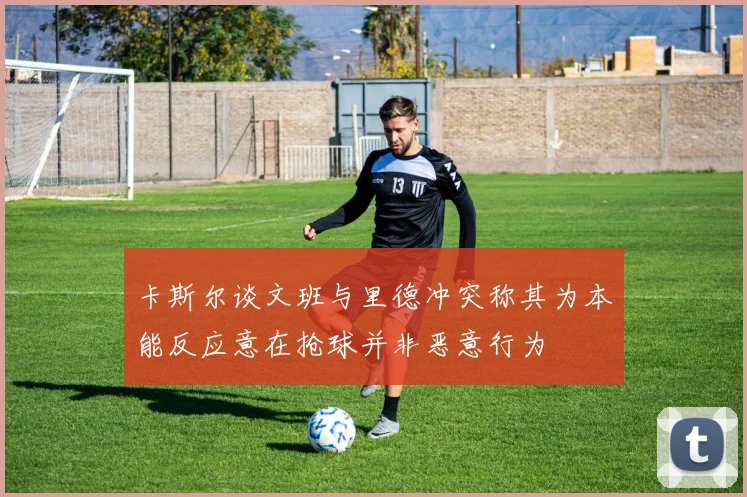 卡斯尔谈文班与里德冲突称其为本能反应意在抢球并非恶意行为