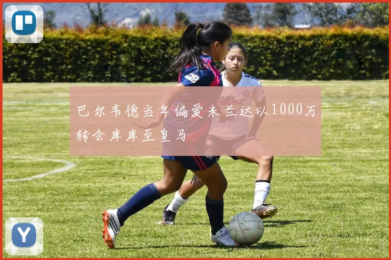 巴尔韦德当年偏爱米兰达以1000万转会库库至皇马