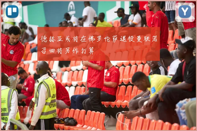 德赫亚或将在佛罗伦萨退役曼联若召回将另作打算