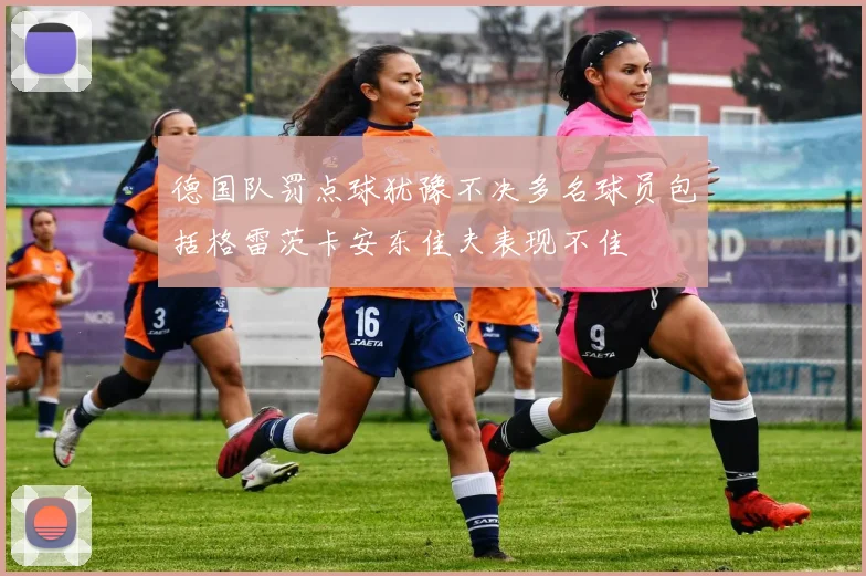 德国队罚点球犹豫不决多名球员包括格雷茨卡安东佳夫表现不佳