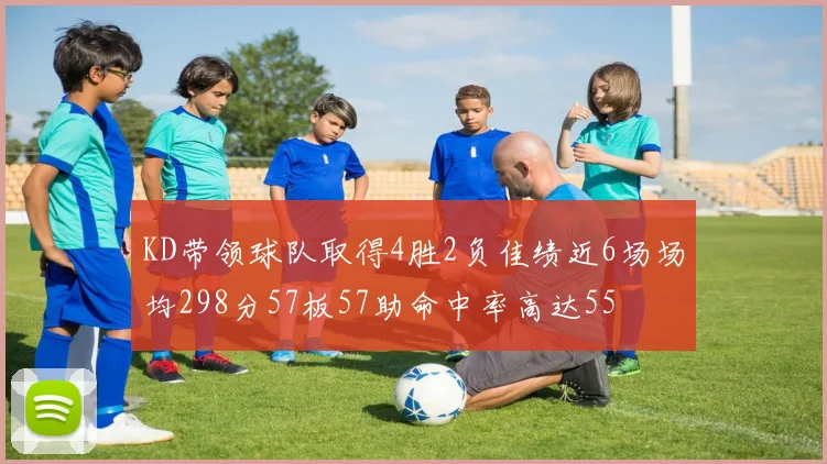 KD带领球队取得4胜2负佳绩近6场场均298分57板57助命中率高达55
