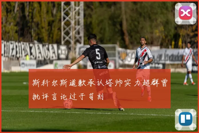 斯科尔斯道歉承认塔帅实力超群曾批评言论过于苛刻