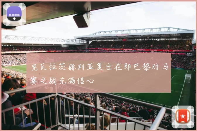 克瓦拉茨赫利亚复出在即巴黎对马赛之战充满信心