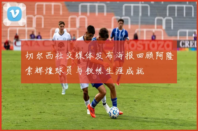 切尔西社交媒体发布海报回顾阿隆索辉煌球员与教练生涯成就