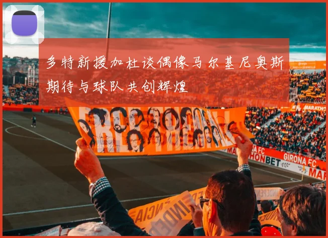多特新援加杜谈偶像马尔基尼奥斯期待与球队共创辉煌