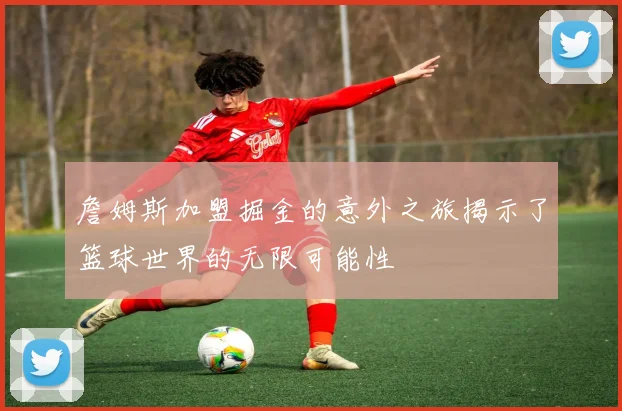 詹姆斯加盟掘金的意外之旅揭示了篮球世界的无限可能性