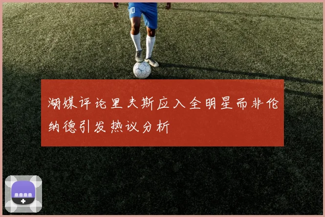 湖媒评论里夫斯应入全明星而非伦纳德引发热议分析