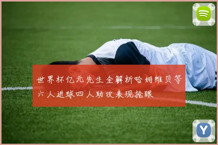 世界杯亿元先生全解析哈姆维贝等六人进球四人助攻表现抢眼