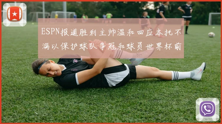 ESPN报道胜利主帅温和回应本托不满以保护球队争冠和球员世界杯前景