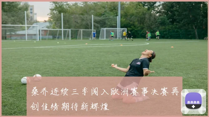 桑乔连续三季闯入欧洲赛事决赛再创佳绩期待新辉煌