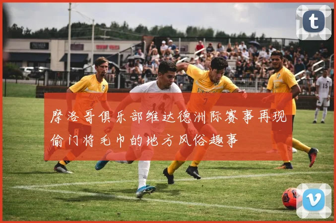 摩洛哥俱乐部维达德洲际赛事再现偷门将毛巾的地方风俗趣事