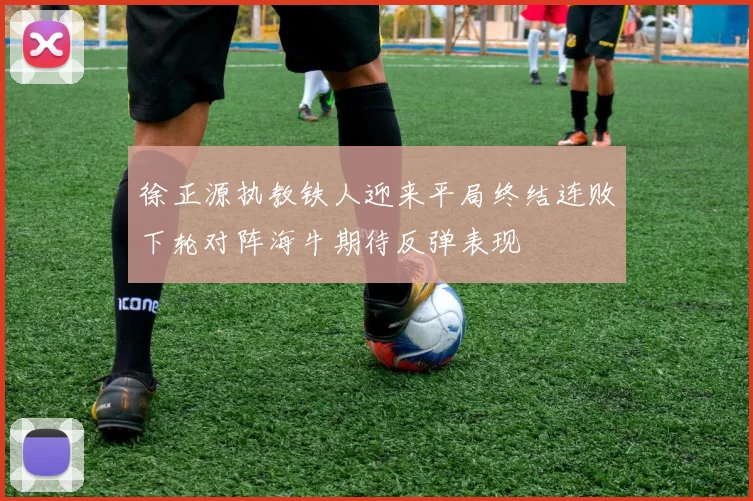 徐正源执教铁人迎来平局终结连败下轮对阵海牛期待反弹表现