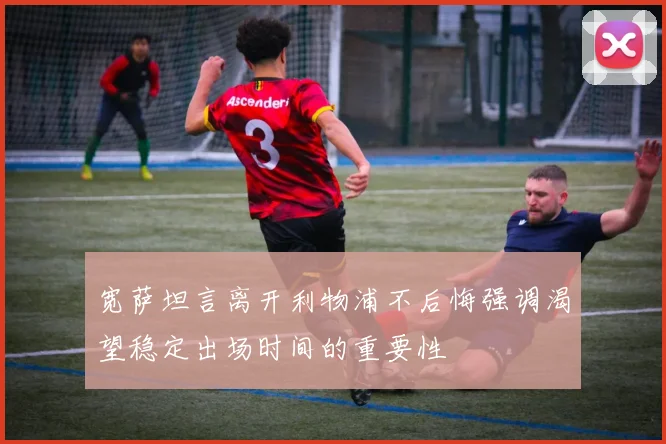 宽萨坦言离开利物浦不后悔强调渴望稳定出场时间的重要性