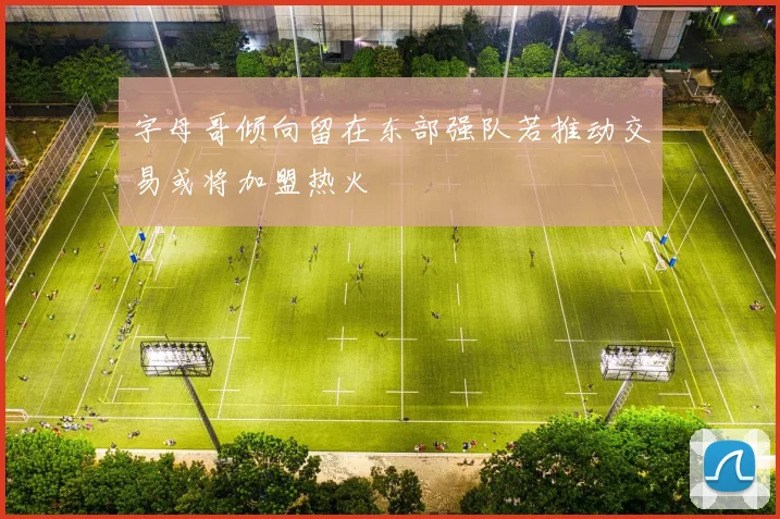 字母哥倾向留在东部强队若推动交易或将加盟热火