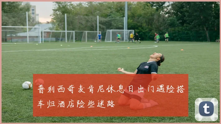 普利西奇麦肯尼休息日出门遇险搭车归酒店险些迷路