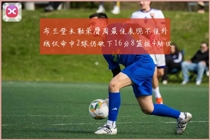 布兰登米勒荣膺周最佳表现不佳外线仅命中2球仍砍下16分8篮板4助攻