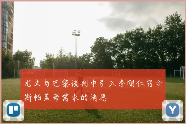 尤文与巴黎谈判中引入李刚仁符合斯帕莱蒂需求的消息