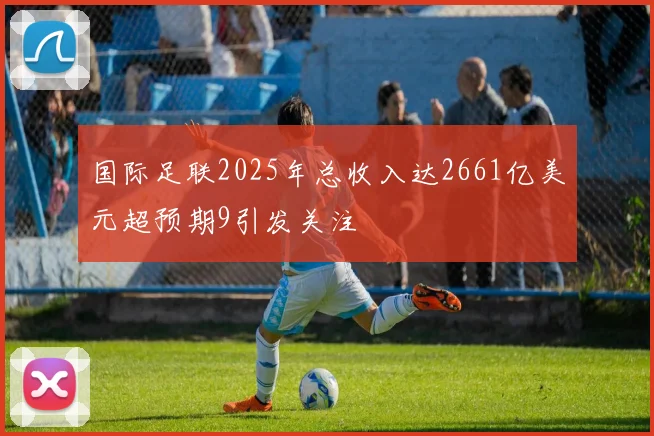 国际足联2025年总收入达2661亿美元超预期9引发关注