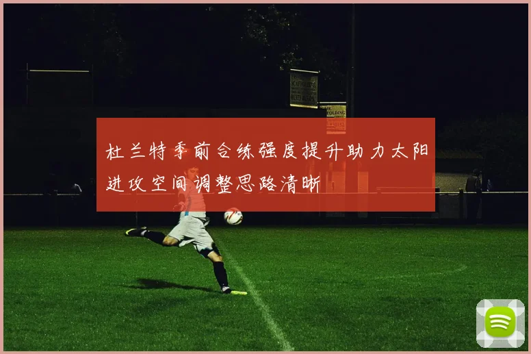 杜兰特季前合练强度提升助力太阳进攻空间调整思路清晰