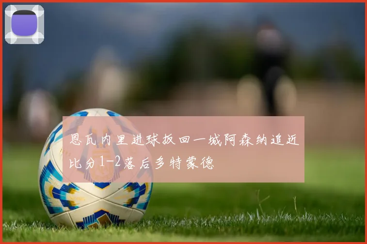 恩瓦内里进球扳回一城阿森纳追近比分1-2落后多特蒙德