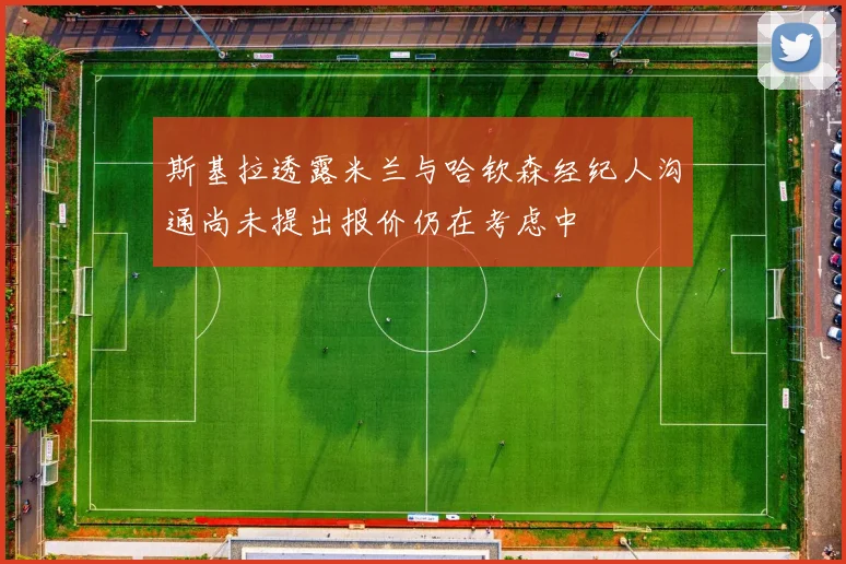 斯基拉透露米兰与哈钦森经纪人沟通尚未提出报价仍在考虑中