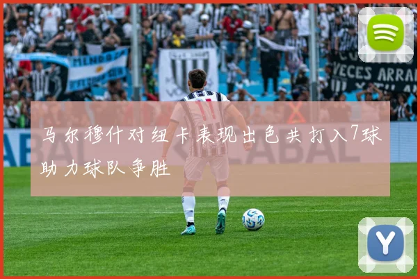 马尔穆什对纽卡表现出色共打入7球助力球队争胜