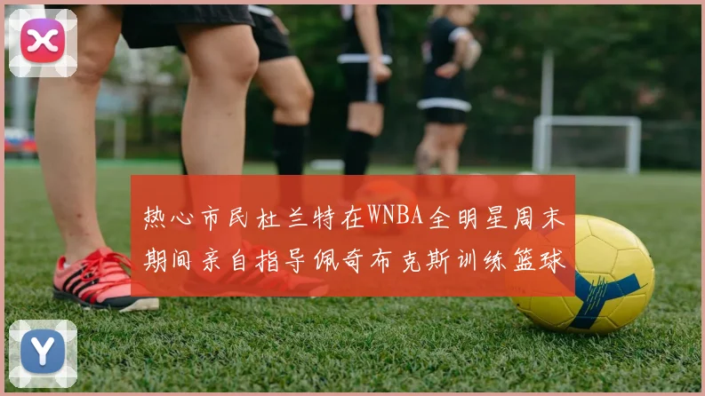 热心市民杜兰特在WNBA全明星周末期间亲自指导佩奇布克斯训练篮球技巧