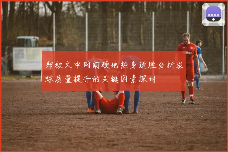 郑钦文中网前硬地热身连胜分析发球质量提升的关键因素探讨